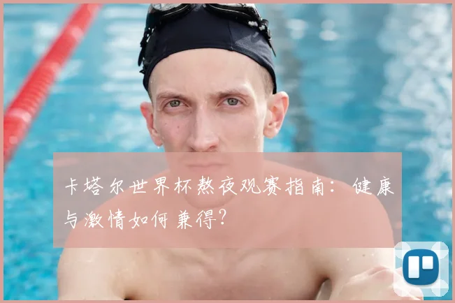 卡塔尔世界杯熬夜观赛指南：健康与激情如何兼得？