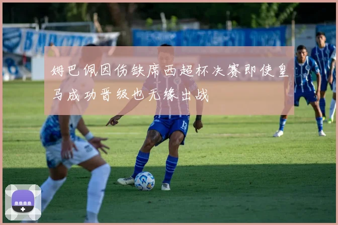 姆巴佩因伤缺席西超杯决赛即使皇马成功晋级也无缘出战