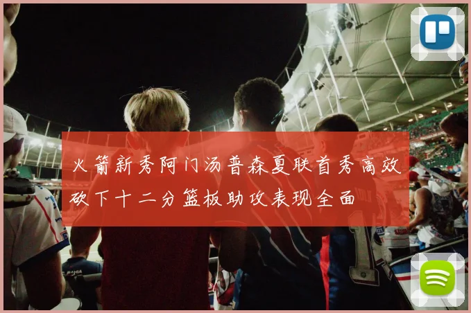 火箭新秀阿门汤普森夏联首秀高效砍下十二分篮板助攻表现全面