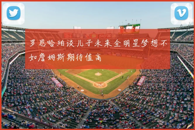 罗恩哈珀谈儿子未来全明星梦想不如詹姆斯期待值高