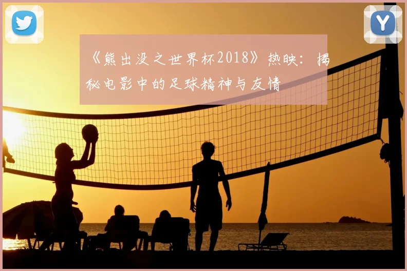 《熊出没之世界杯2018》热映:揭秘电影中的足球精神与友情