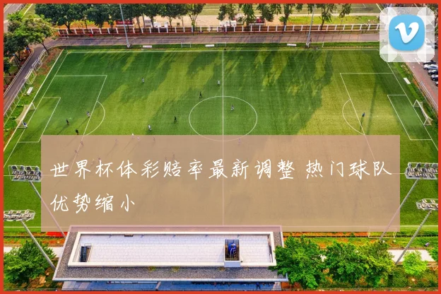 世界杯体彩赔率最新调整 热门球队优势缩小