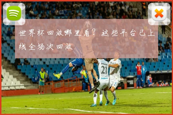 世界杯回放哪里看?这些平台已上线全场次回放