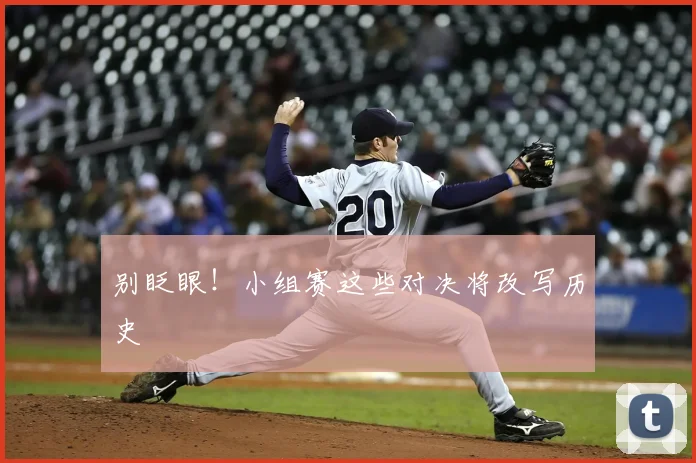 别眨眼！小组赛这些对决将改写历史