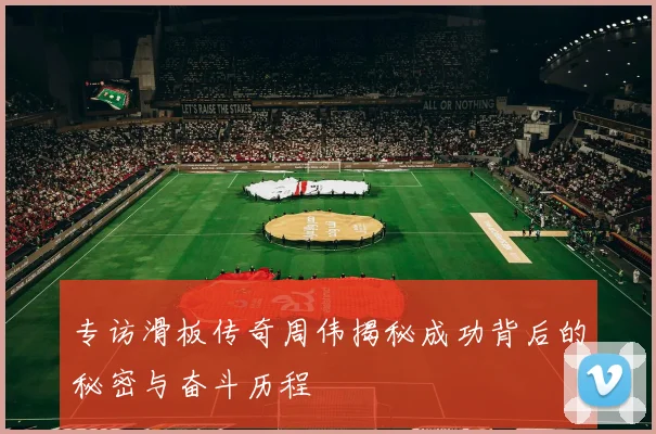 专访滑板传奇周伟揭秘成功背后的秘密与奋斗历程