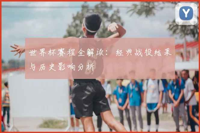 世界杯赛程全解读：经典战役结果与历史影响分析