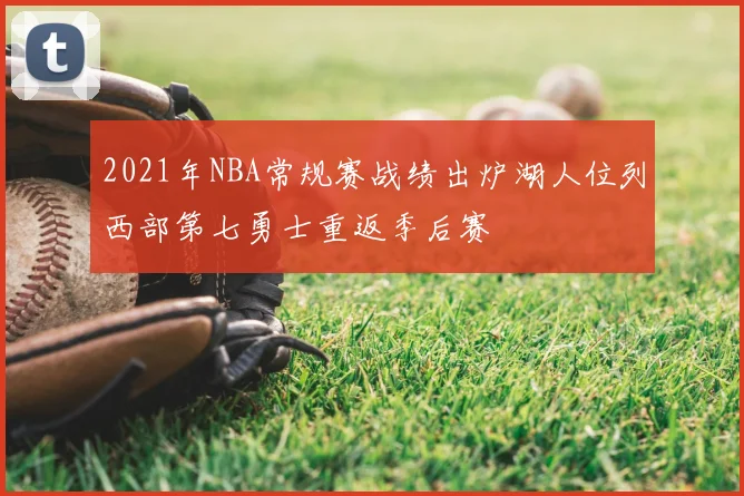 2021年NBA常规赛战绩出炉湖人位列西部第七勇士重返季后赛