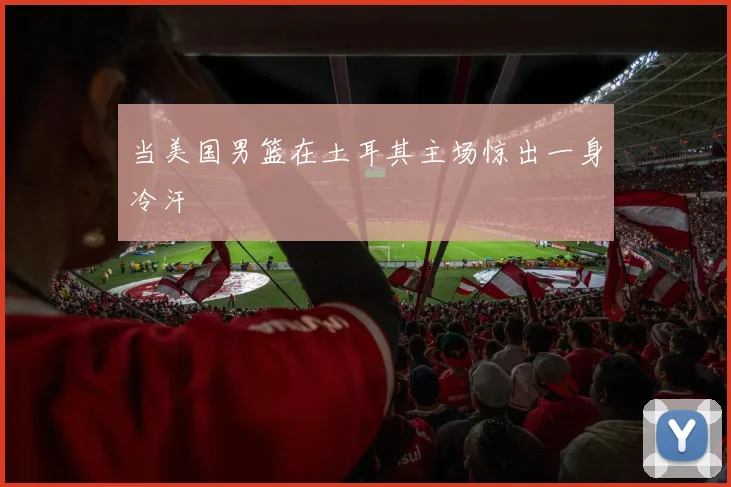 当美国男篮在土耳其主场惊出一身冷汗