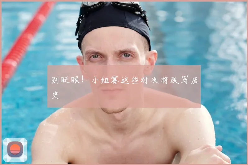 别眨眼！小组赛这些对决将改写历史