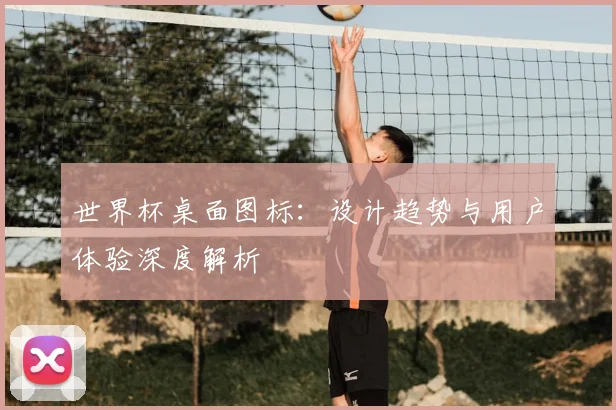 世界杯桌面图标：设计趋势与用户体验深度解析