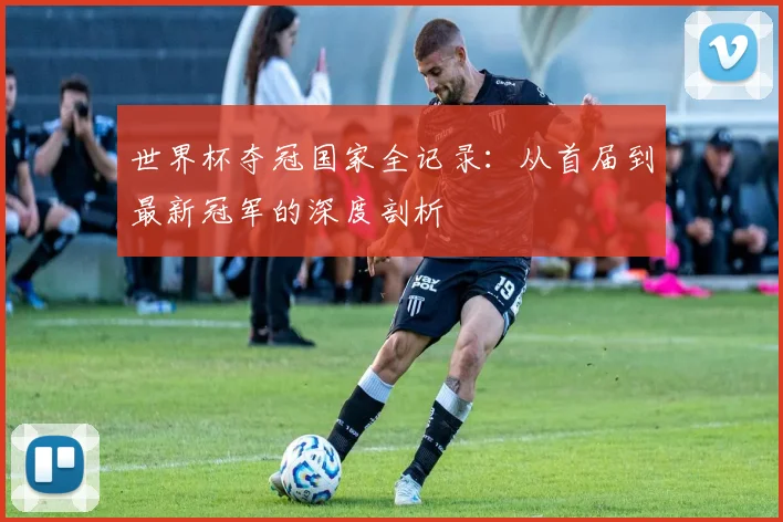 世界杯夺冠国家全记录：从首届到最新冠军的深度剖析