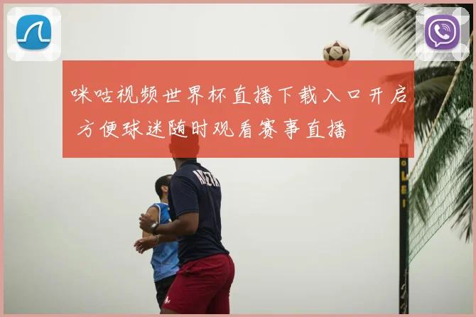 咪咕视频世界杯直播下载入口开启 方便球迷随时观看赛事直播
