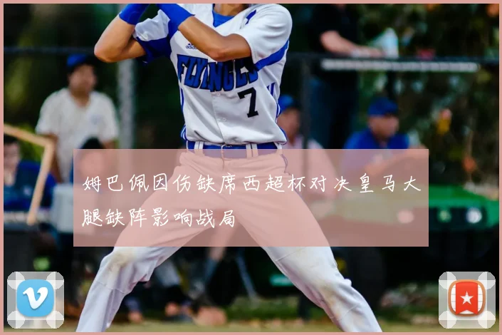 姆巴佩因伤缺席西超杯对决皇马大腿缺阵影响战局