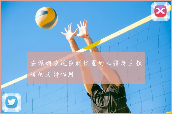 安佩姆谈适应新位置的心得与主教练的支持作用