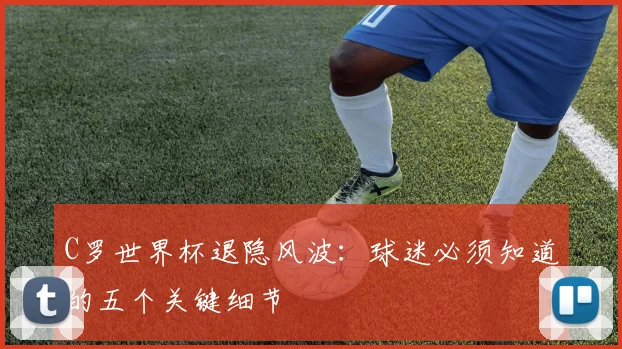 C罗世界杯退隐风波：球迷必须知道的五个关键细节