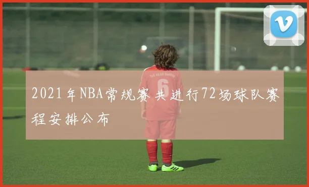2021年NBA常规赛共进行72场球队赛程安排公布