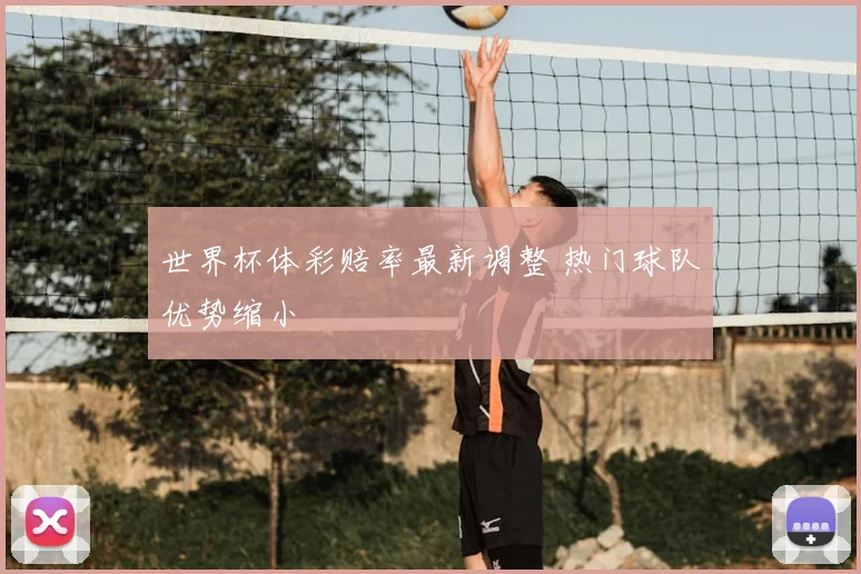 世界杯体彩赔率最新调整 热门球队优势缩小