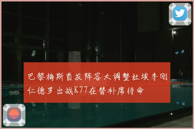 巴黎梅斯首发阵容大调整杜埃李刚仁德罗出战K77在替补席待命