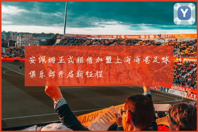 安佩姆正式租借加盟上海海港足球俱乐部开启新征程