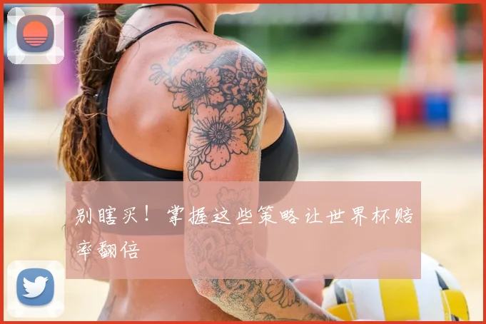 别瞎买!掌握这些策略让世界杯赔率翻倍