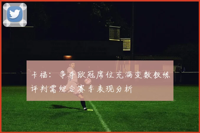卡福：争夺欧冠席位充满变数教练评判需综合赛季表现分析