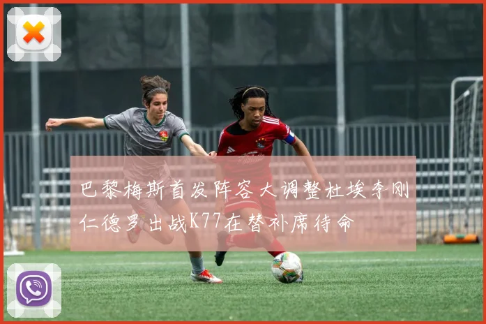 巴黎梅斯首发阵容大调整杜埃李刚仁德罗出战K77在替补席待命
