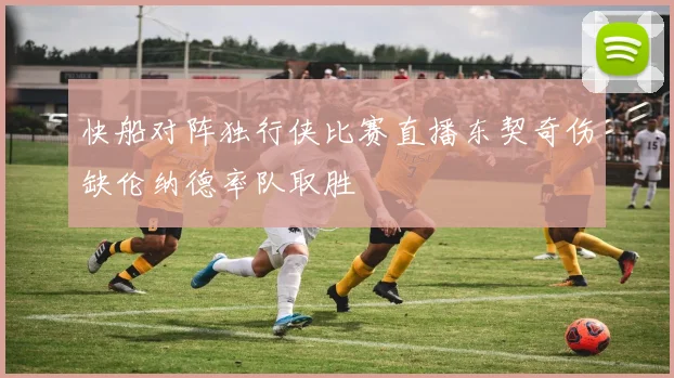 快船对阵独行侠比赛直播东契奇伤缺伦纳德率队取胜