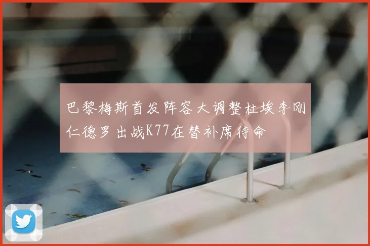 巴黎梅斯首发阵容大调整杜埃李刚仁德罗出战K77在替补席待命