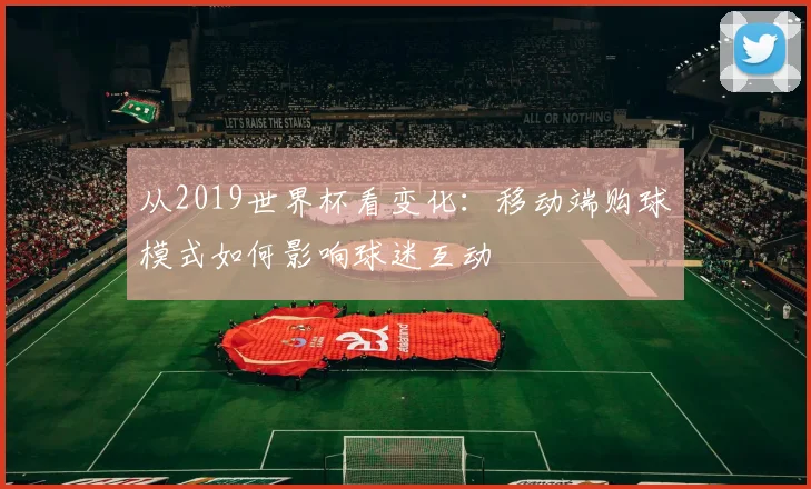 从2019世界杯看变化：移动端购球模式如何影响球迷互动