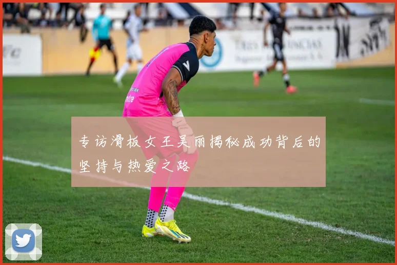 专访滑板女王吴丽揭秘成功背后的坚持与热爱之路