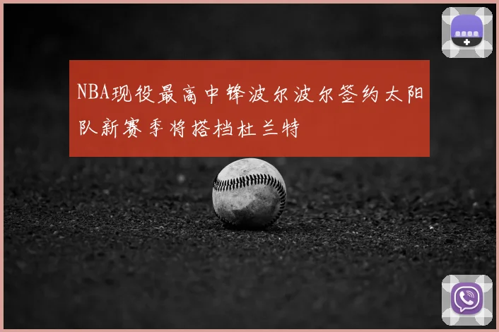 NBA现役最高中锋波尔波尔签约太阳队新赛季将搭档杜兰特