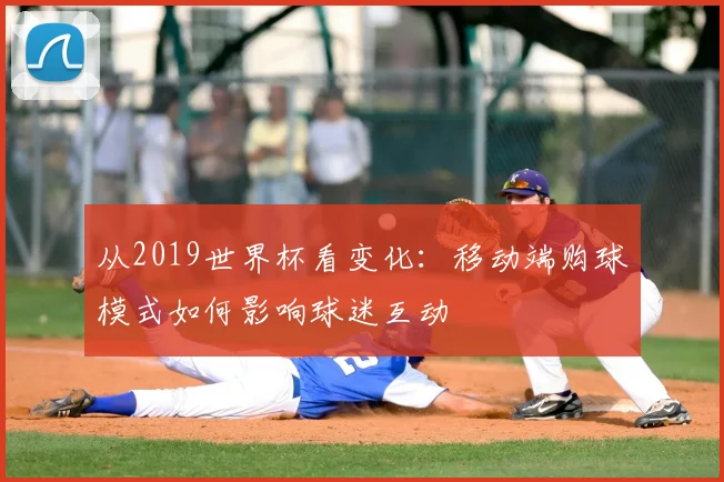 从2019世界杯看变化：移动端购球模式如何影响球迷互动