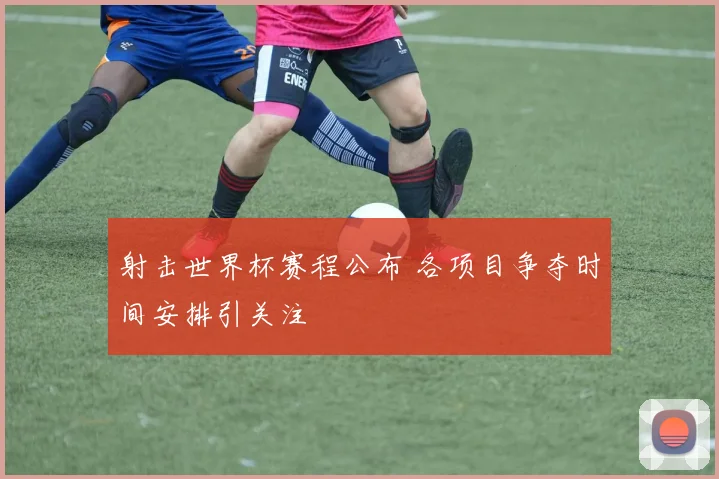 射击世界杯赛程公布 各项目争夺时间安排引关注