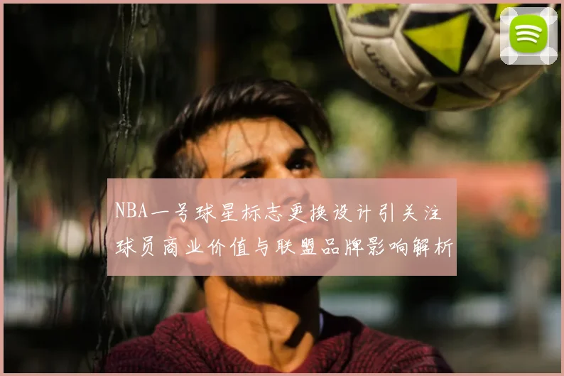 NBA一号球星标志更换设计引关注 球员商业价值与联盟品牌影响解析