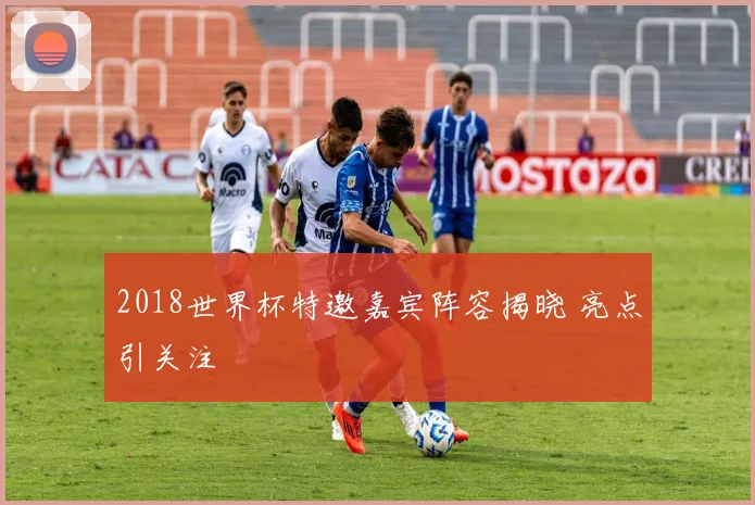 2018世界杯特邀嘉宾阵容揭晓 亮点引关注