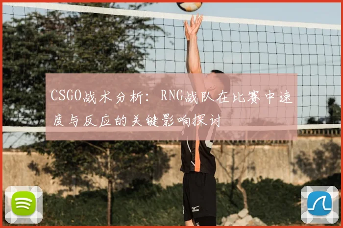 CSGO战术分析:RNG战队在比赛中速度与反应的关键影响探讨