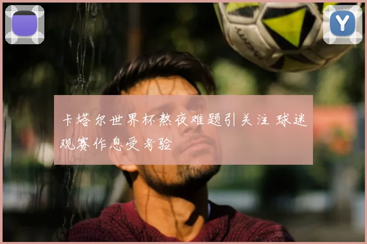 卡塔尔世界杯熬夜难题引关注 球迷观赛作息受考验