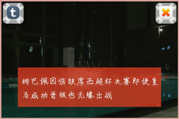 姆巴佩因伤缺席西超杯决赛即使皇马成功晋级也无缘出战