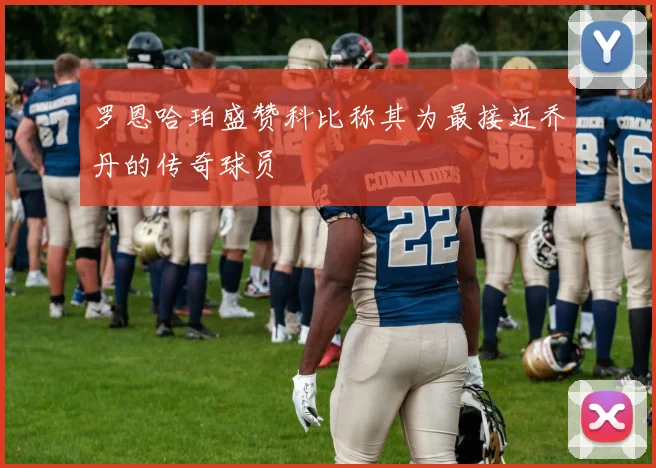 罗恩哈珀盛赞科比称其为最接近乔丹的传奇球员