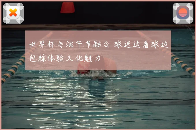 世界杯与端午节融合 球迷边看球边包粽体验文化魅力