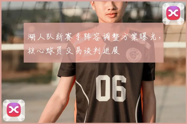 湖人队新赛季阵容调整方案曝光，核心球员交易谈判进展