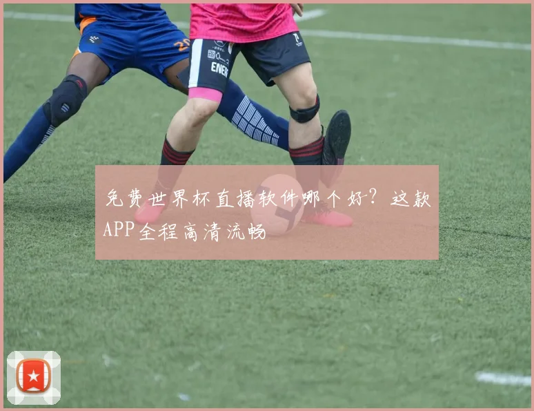 免费世界杯直播软件哪个好？这款APP全程高清流畅
