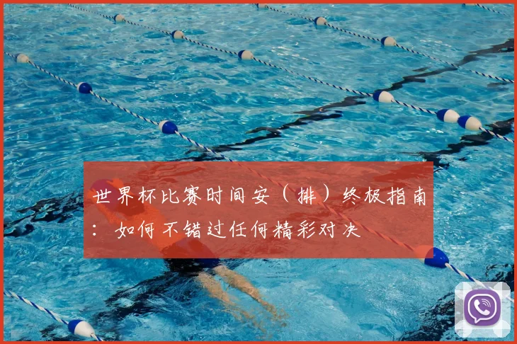 世界杯比赛时间安（排）终极指南：如何不错过任何精彩对决