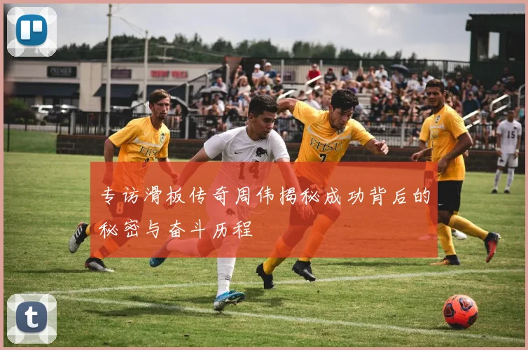 专访滑板传奇周伟揭秘成功背后的秘密与奋斗历程