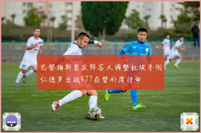 巴黎梅斯首发阵容大调整杜埃李刚仁德罗出战K77在替补席待命