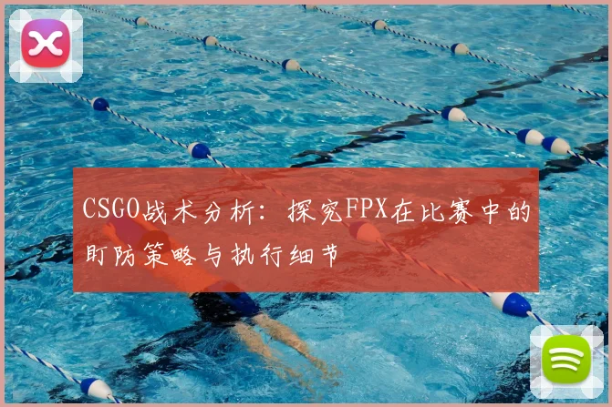 CSGO战术分析:探究FPX在比赛中的盯防策略与执行细节