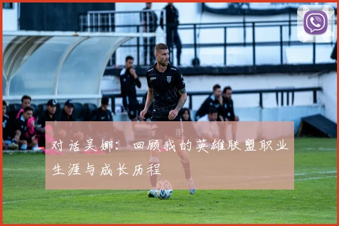 对话吴娜：回顾我的英雄联盟职业生涯与成长历程