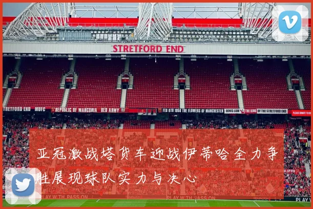 亚冠激战塔货车迎战伊蒂哈全力争胜展现球队实力与决心