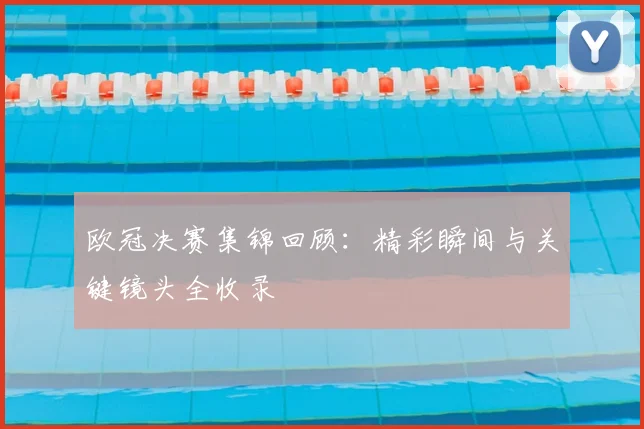 欧冠决赛集锦回顾：精彩瞬间与关键镜头全收录