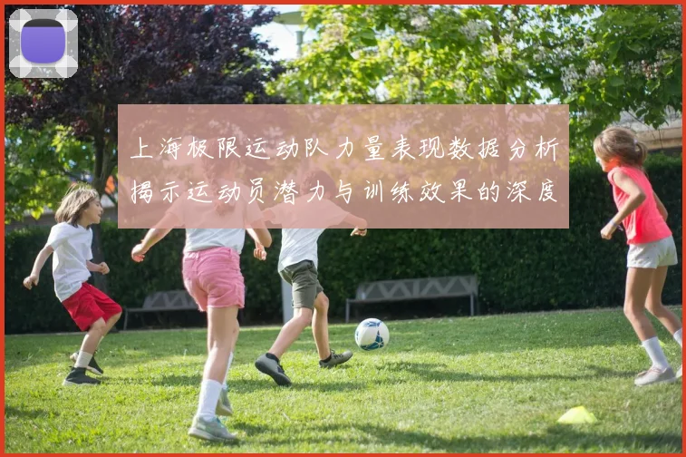 上海极限运动队力量表现数据分析揭示运动员潜力与训练效果的深度关系